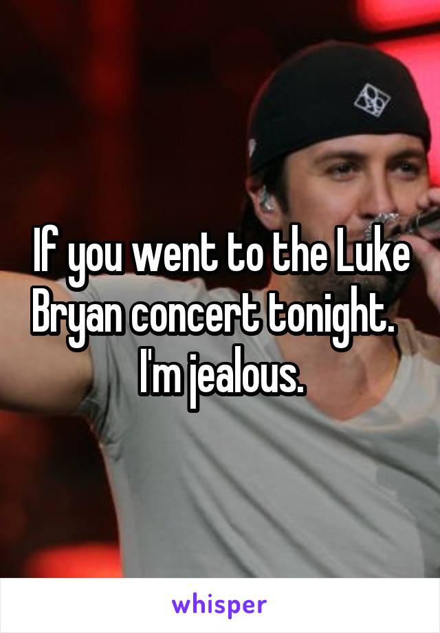 If you went to the Luke Bryan concert tonight.   I'm jealous.