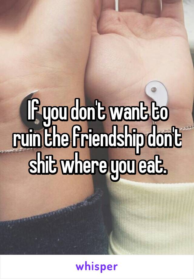 If you don't want to ruin the friendship don't shit where you eat.