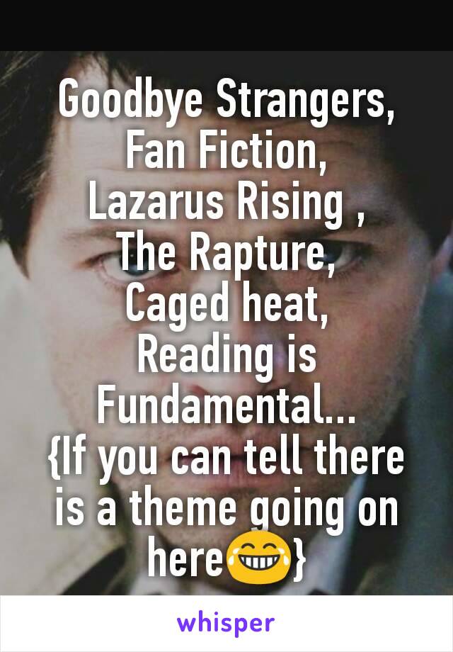 Goodbye Strangers, Fan Fiction,
Lazarus Rising ,
The Rapture,
Caged heat,
Reading is Fundamental...
{If you can tell there is a theme going on here😂}