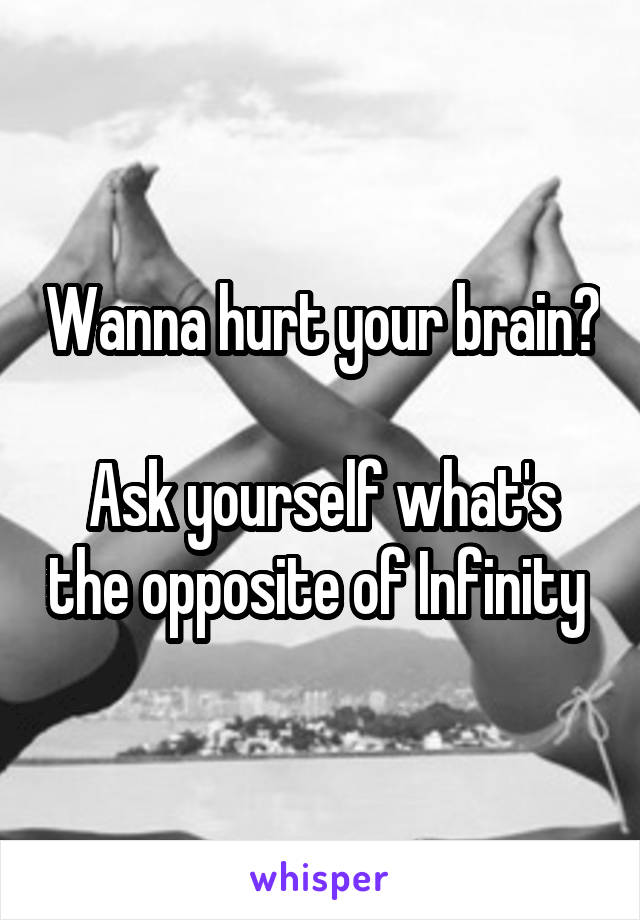 Wanna hurt your brain? 
Ask yourself what's the opposite of Infinity 