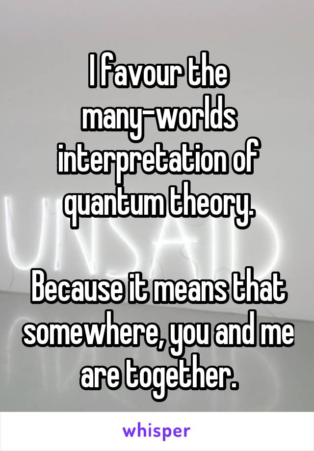 I favour the many-worlds interpretation of quantum theory.

Because it means that somewhere, you and me are together.