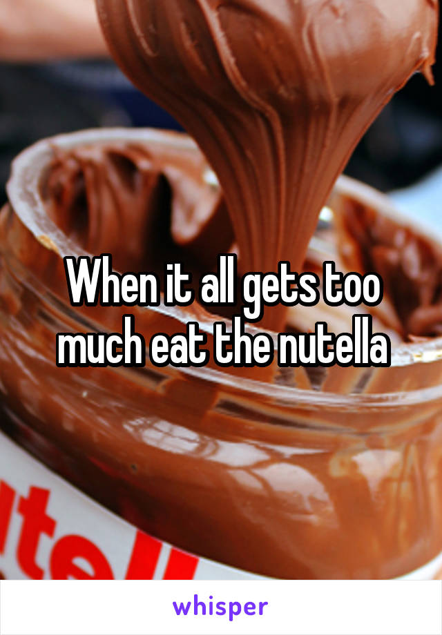 When it all gets too much eat the nutella