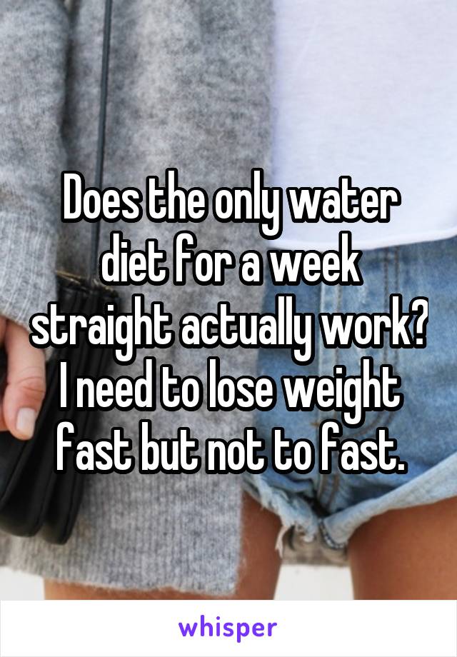 Does the only water diet for a week straight actually work? I need to lose weight fast but not to fast.