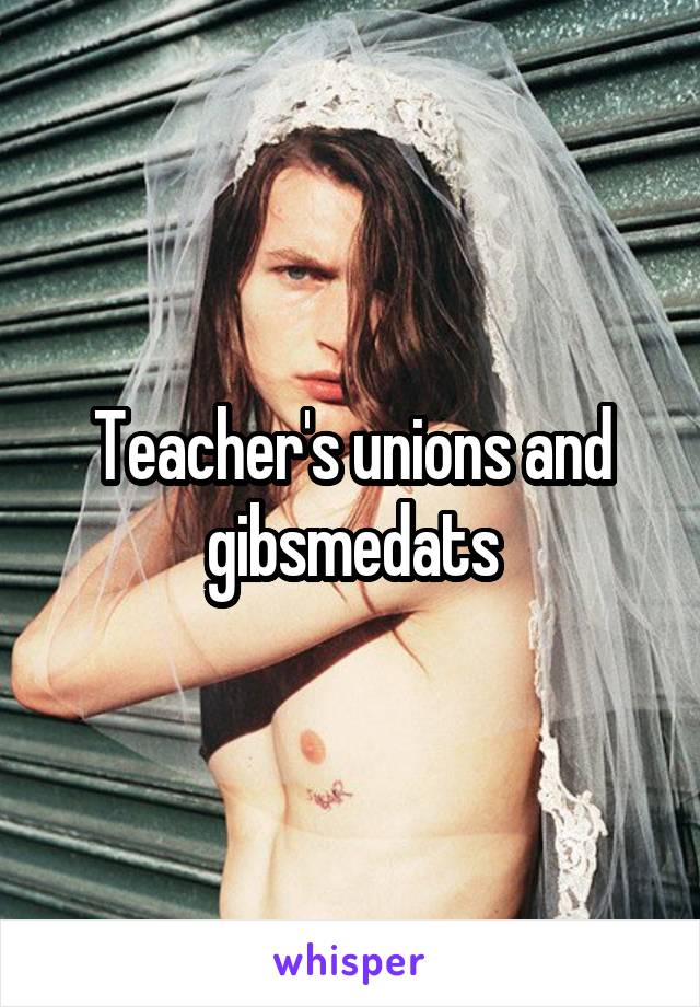 Teacher's unions and gibsmedats