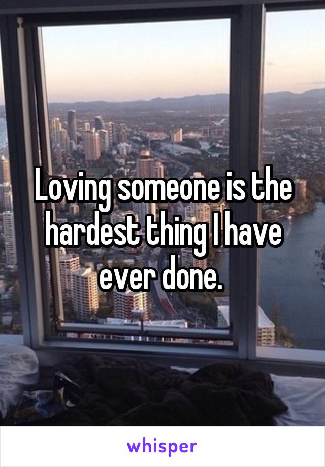 Loving someone is the hardest thing I have ever done. 