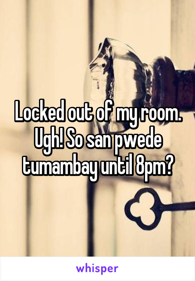 Locked out of my room. Ugh! So san pwede tumambay until 8pm?