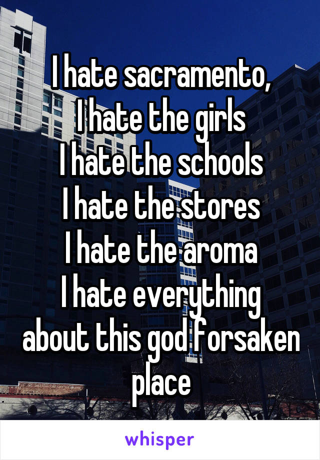 I hate sacramento,
I hate the girls
I hate the schools
I hate the stores
I hate the aroma
I hate everything about this god forsaken place