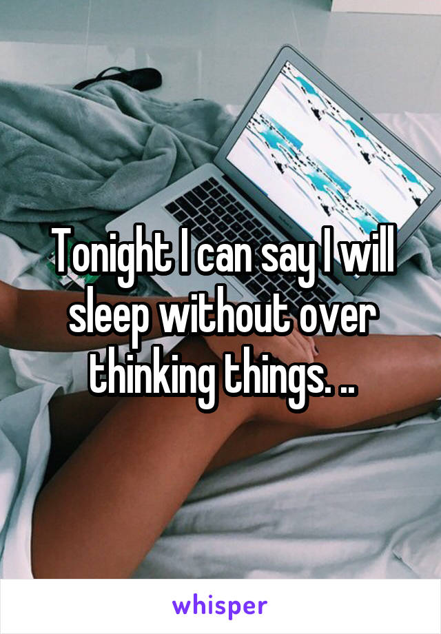 Tonight I can say I will sleep without over thinking things. ..