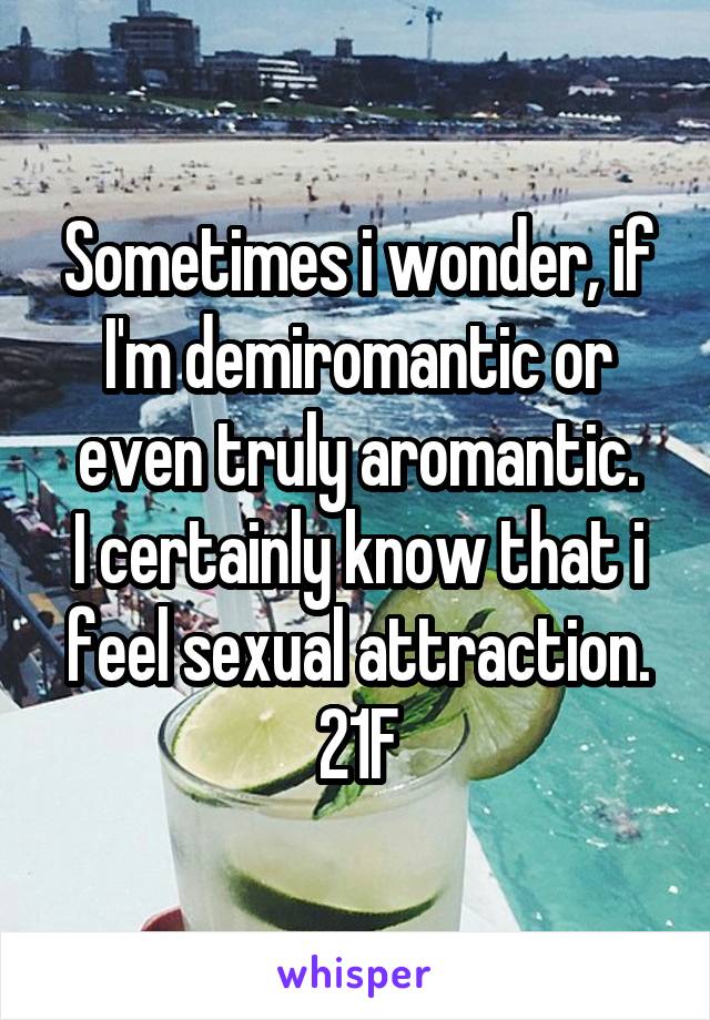 Sometimes i wonder, if I'm demiromantic or even truly aromantic.
I certainly know that i feel sexual attraction.
21F