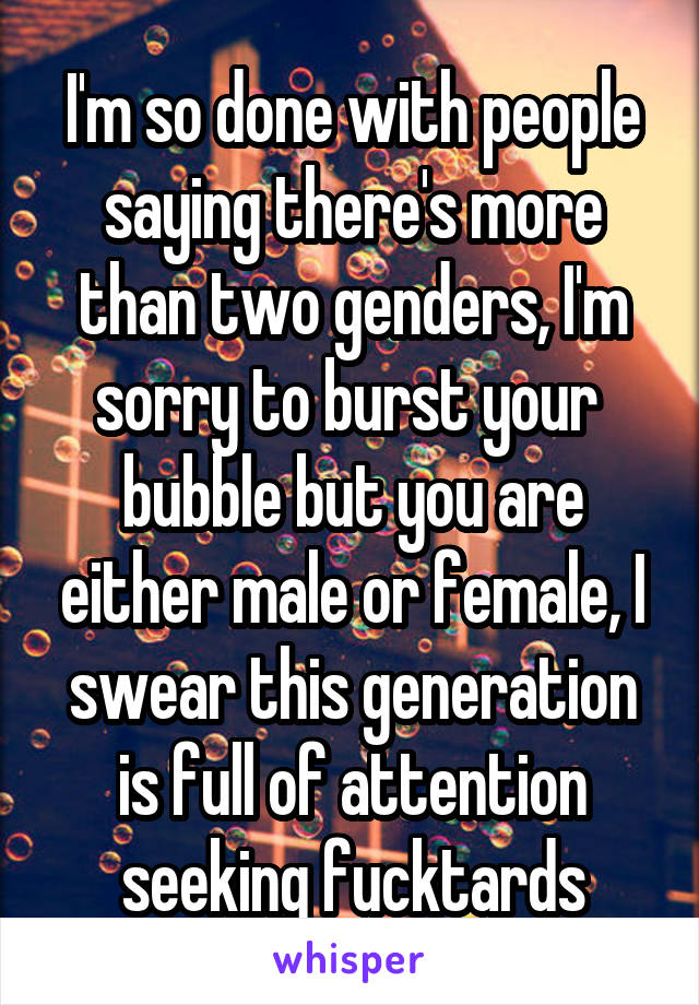 I'm so done with people saying there's more than two genders, I'm sorry to burst your  bubble but you are either male or female, I swear this generation is full of attention seeking fucktards