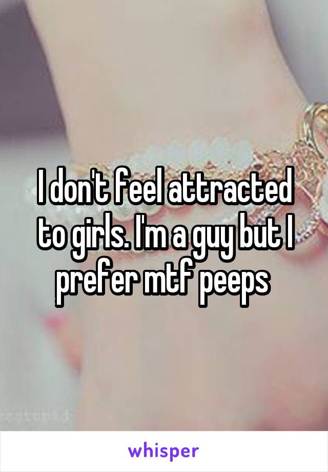 I don't feel attracted to girls. I'm a guy but I prefer mtf peeps 