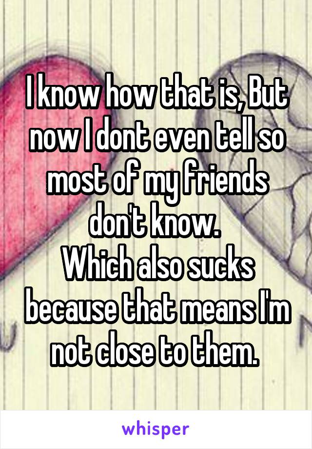 I know how that is, But now I dont even tell so most of my friends don't know. 
Which also sucks because that means I'm not close to them. 