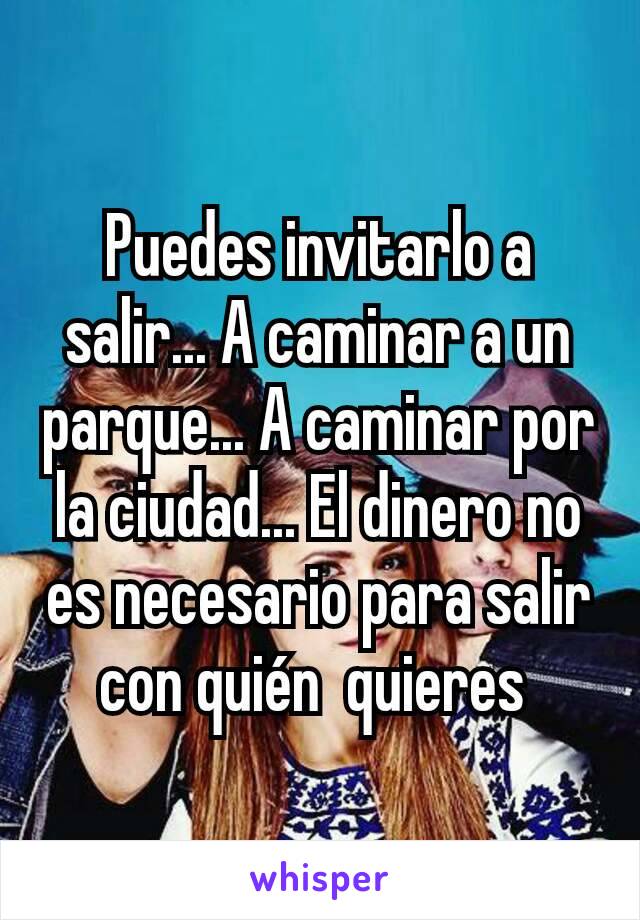 Puedes invitarlo a salir... A caminar a un parque... A caminar por la ciudad... El dinero no es necesario para salir con quién  quieres 