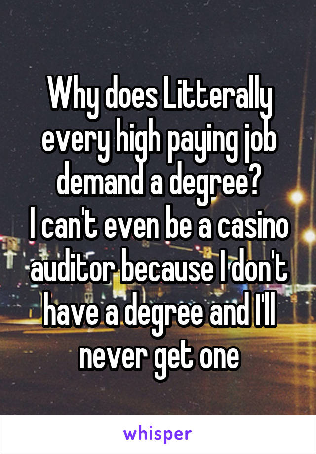 Why does Litterally every high paying job demand a degree?
I can't even be a casino auditor because I don't have a degree and I'll never get one