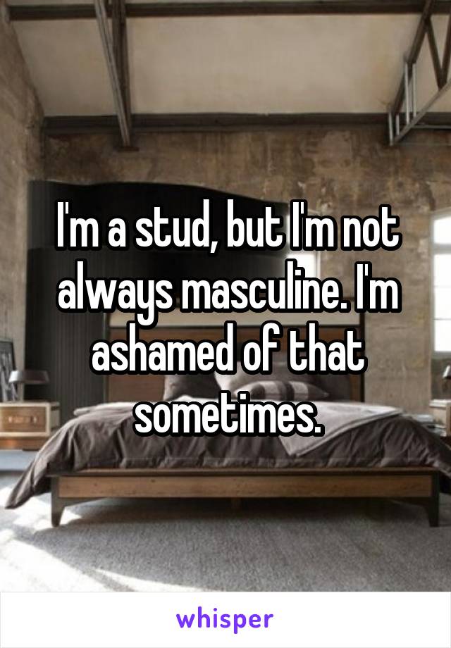 I'm a stud, but I'm not always masculine. I'm ashamed of that sometimes.