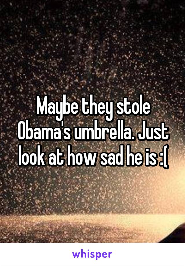 Maybe they stole Obama's umbrella. Just look at how sad he is :(