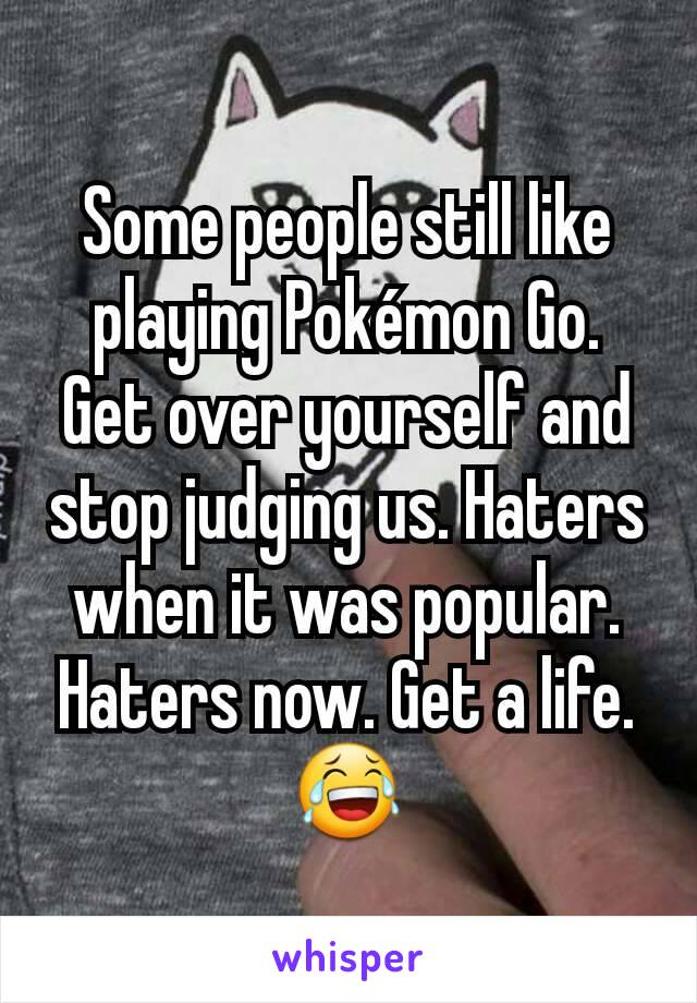 Some people still like playing Pokémon Go. Get over yourself and stop judging us. Haters when it was popular. Haters now. Get a life. 😂