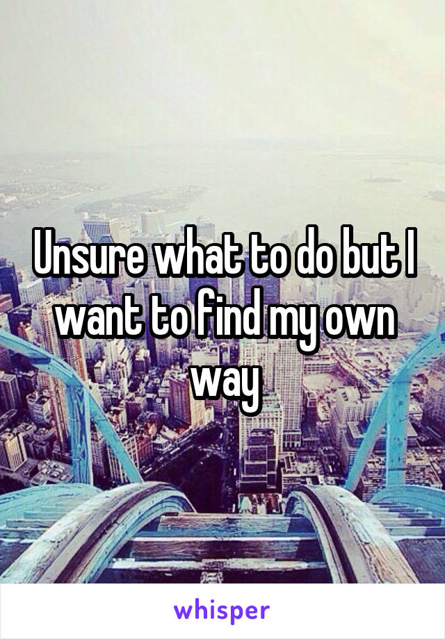 Unsure what to do but I want to find my own way