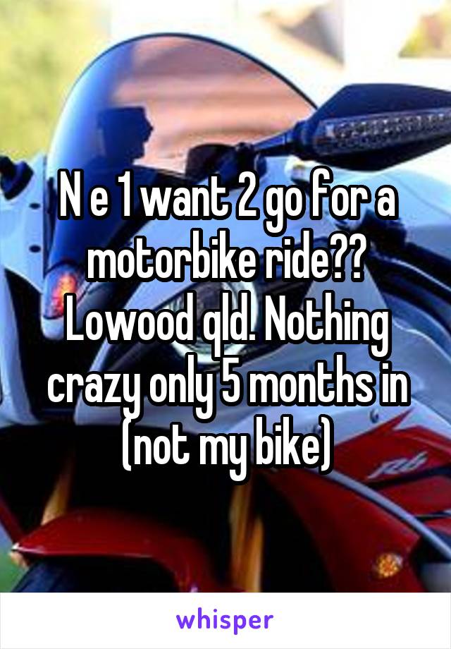 N e 1 want 2 go for a motorbike ride?? Lowood qld. Nothing crazy only 5 months in (not my bike)