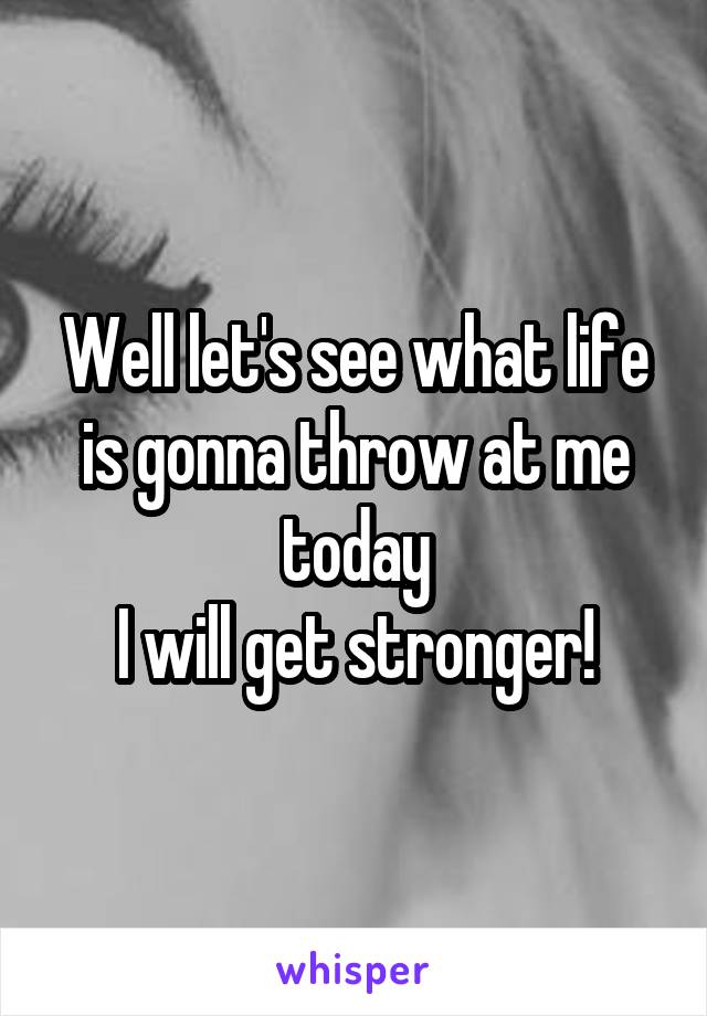 Well let's see what life is gonna throw at me today
I will get stronger!