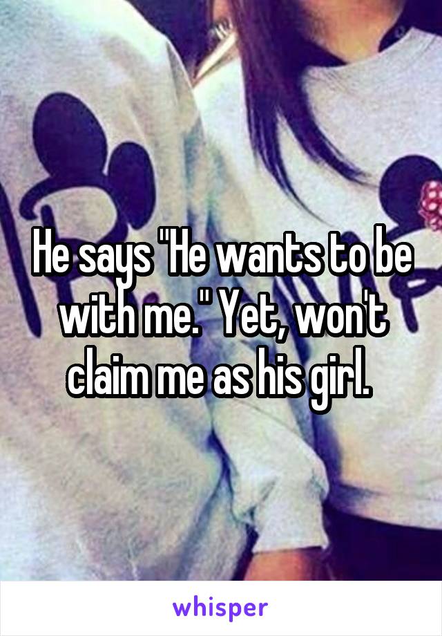 He says "He wants to be with me." Yet, won't claim me as his girl. 