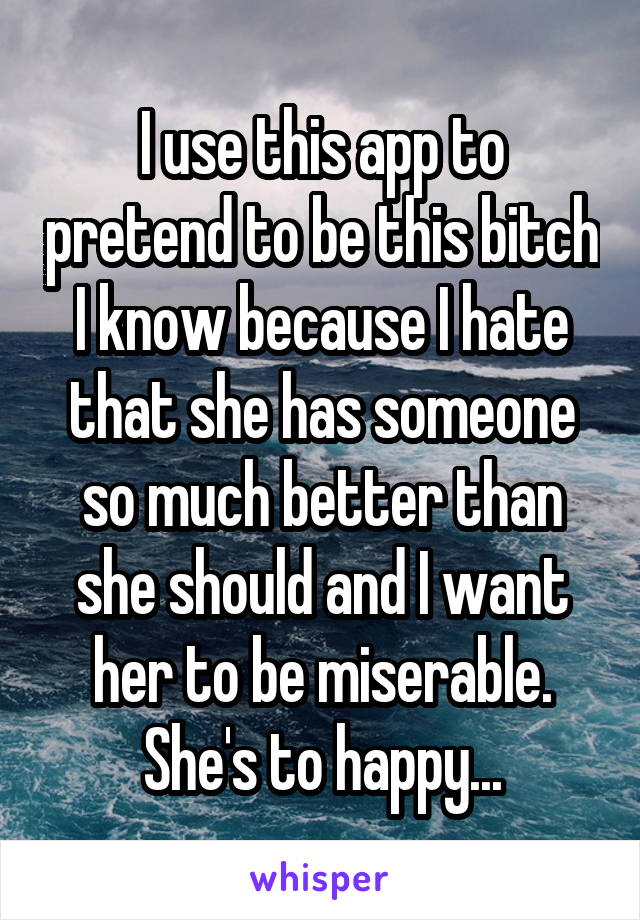 I use this app to pretend to be this bitch I know because I hate that she has someone so much better than she should and I want her to be miserable. She's to happy...