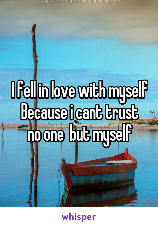 I fell in love with myself
Because i cant trust no one  but myself