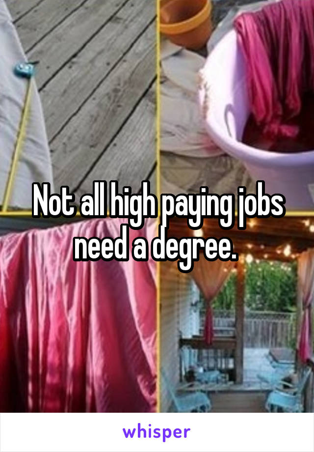 Not all high paying jobs need a degree. 