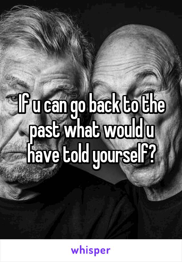 If u can go back to the past what would u have told yourself?