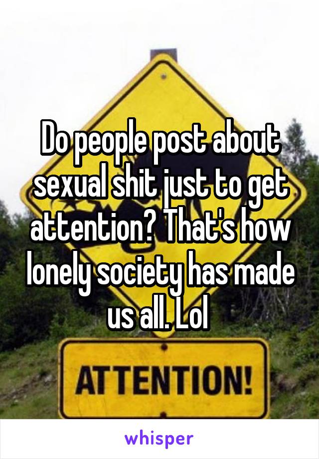 Do people post about sexual shit just to get attention? That's how lonely society has made us all. Lol 