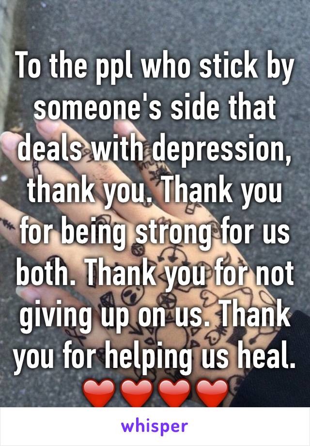 To the ppl who stick by someone's side that deals with depression, thank you. Thank you for being strong for us both. Thank you for not giving up on us. Thank you for helping us heal. ❤️❤️❤️❤️