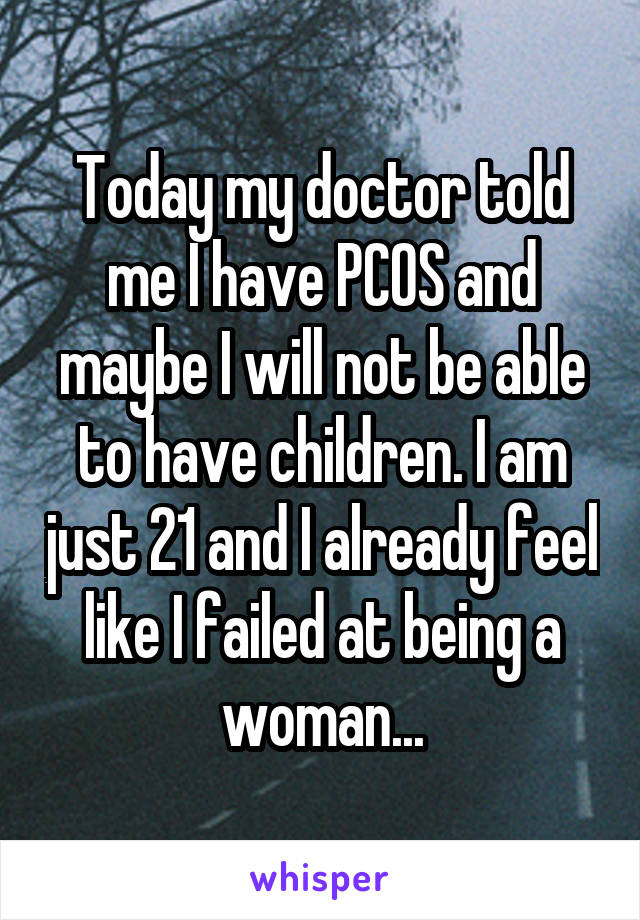 Today my doctor told me I have PCOS and maybe I will not be able to have children. I am just 21 and I already feel like I failed at being a woman...