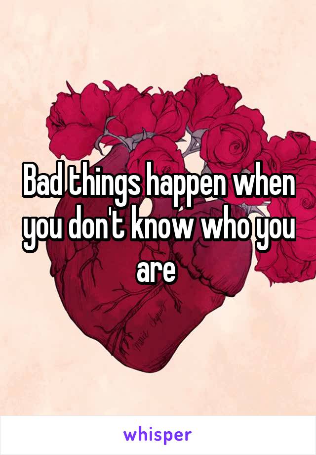 Bad things happen when you don't know who you are 