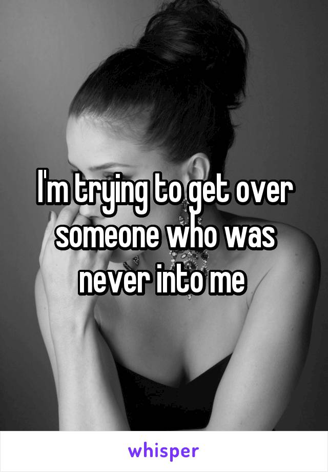 I'm trying to get over someone who was never into me 