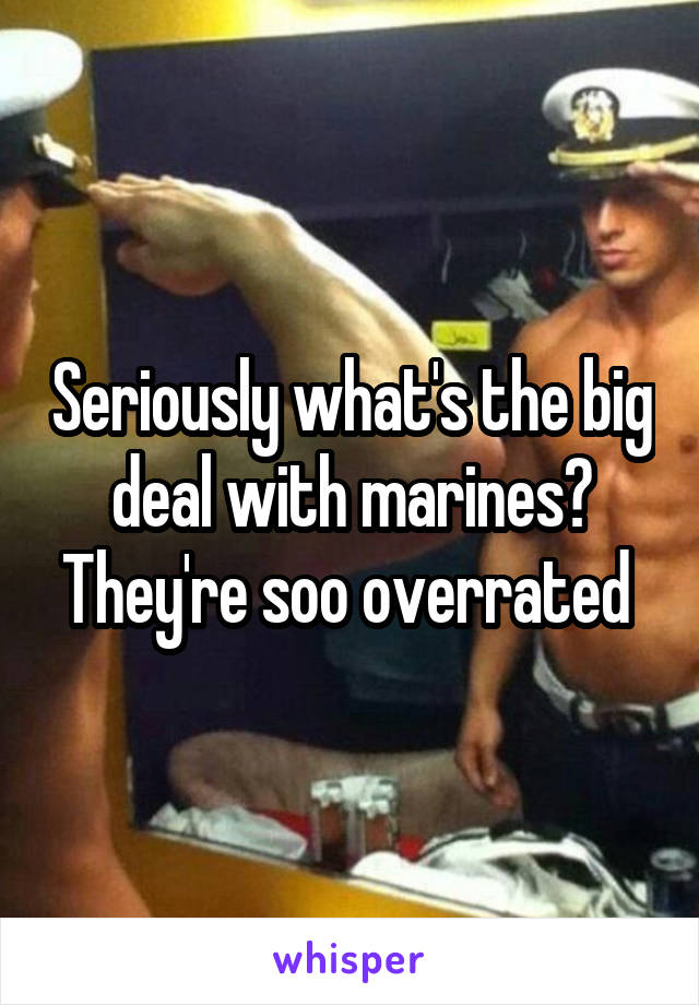 Seriously what's the big deal with marines? They're soo overrated 