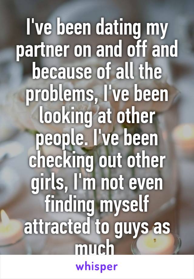 I've been dating my partner on and off and because of all the problems, I've been looking at other people. I've been checking out other girls, I'm not even finding myself attracted to guys as much 