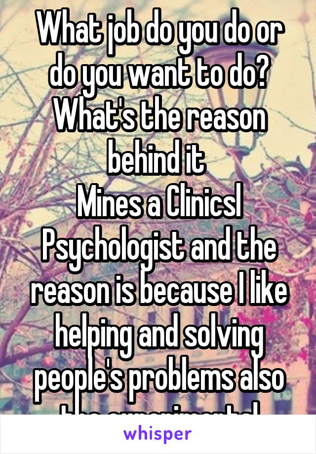 What job do you do or do you want to do? What's the reason behind it 
Mines a Clinicsl Psychologist and the reason is because I like helping and solving people's problems also the experiments!