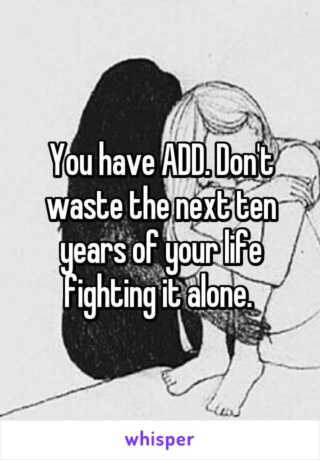 You have ADD. Don't waste the next ten years of your life fighting it alone. 