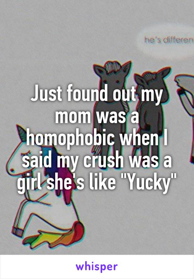 Just found out my mom was a homophobic when I said my crush was a girl she's like "Yucky"