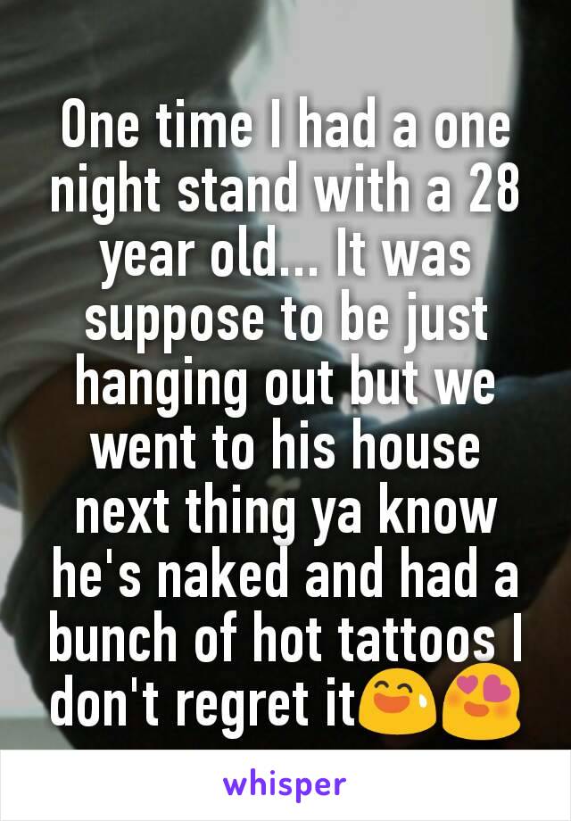 One time I had a one night stand with a 28 year old... It was suppose to be just hanging out but we went to his house next thing ya know he's naked and had a bunch of hot tattoos I don't regret it😅😍