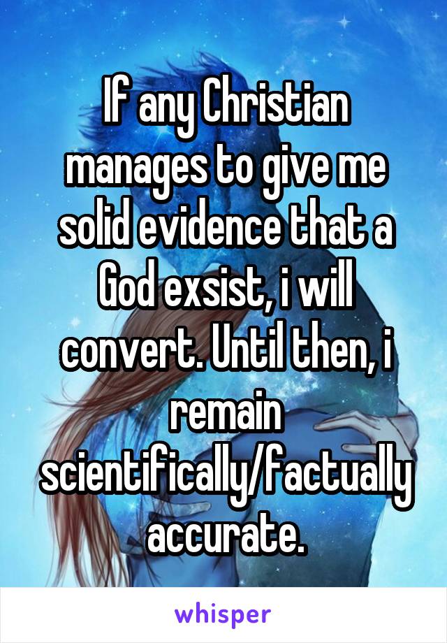 If any Christian manages to give me solid evidence that a God exsist, i will convert. Until then, i remain scientifically/factually accurate.