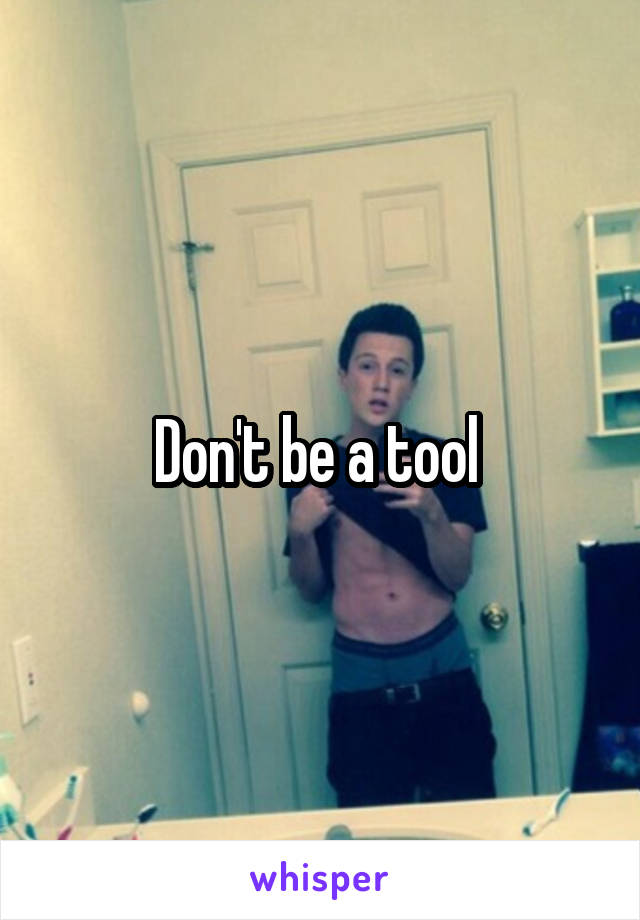 Don't be a tool 