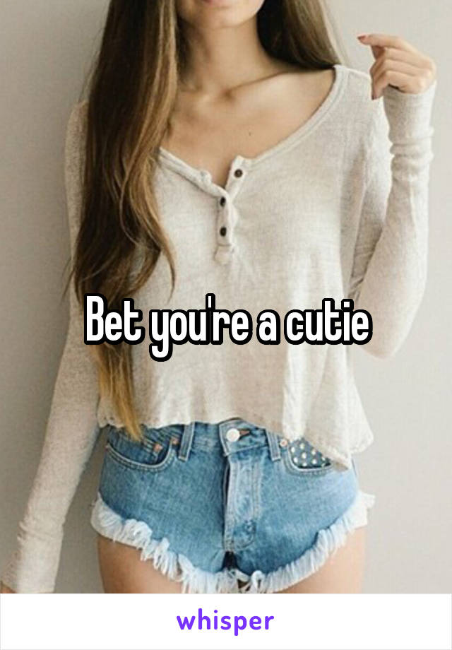 Bet you're a cutie