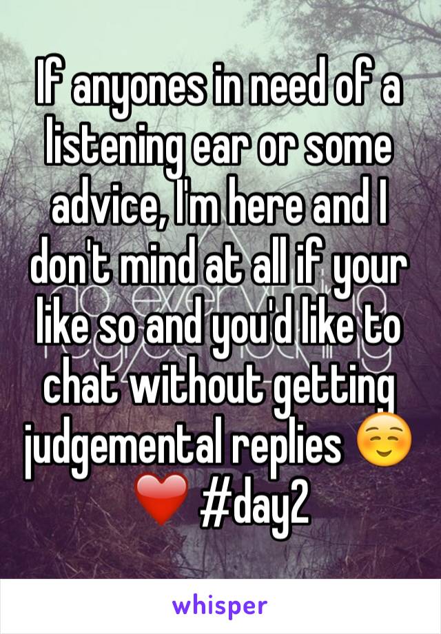 If anyones in need of a listening ear or some advice, I'm here and I don't mind at all if your like so and you'd like to chat without getting judgemental replies ☺️❤️ #day2 
