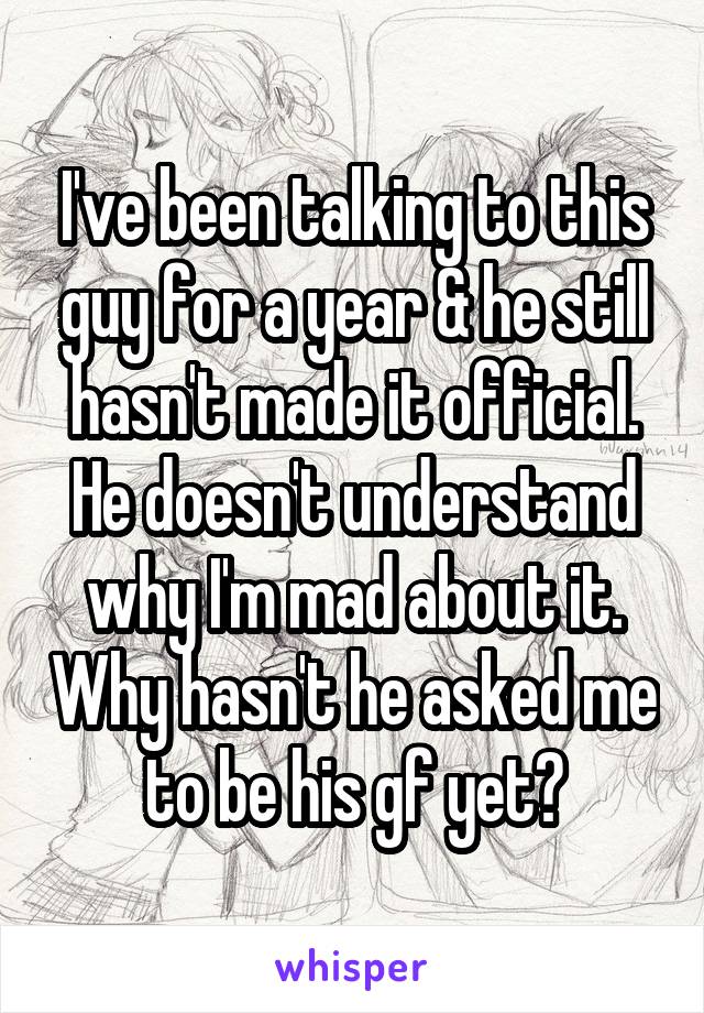 I've been talking to this guy for a year & he still hasn't made it official. He doesn't understand why I'm mad about it. Why hasn't he asked me to be his gf yet?