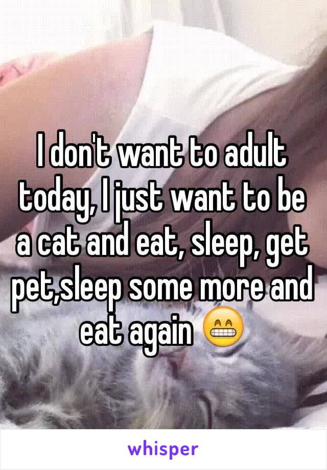 I don't want to adult today, I just want to be a cat and eat, sleep, get pet,sleep some more and eat again 😁