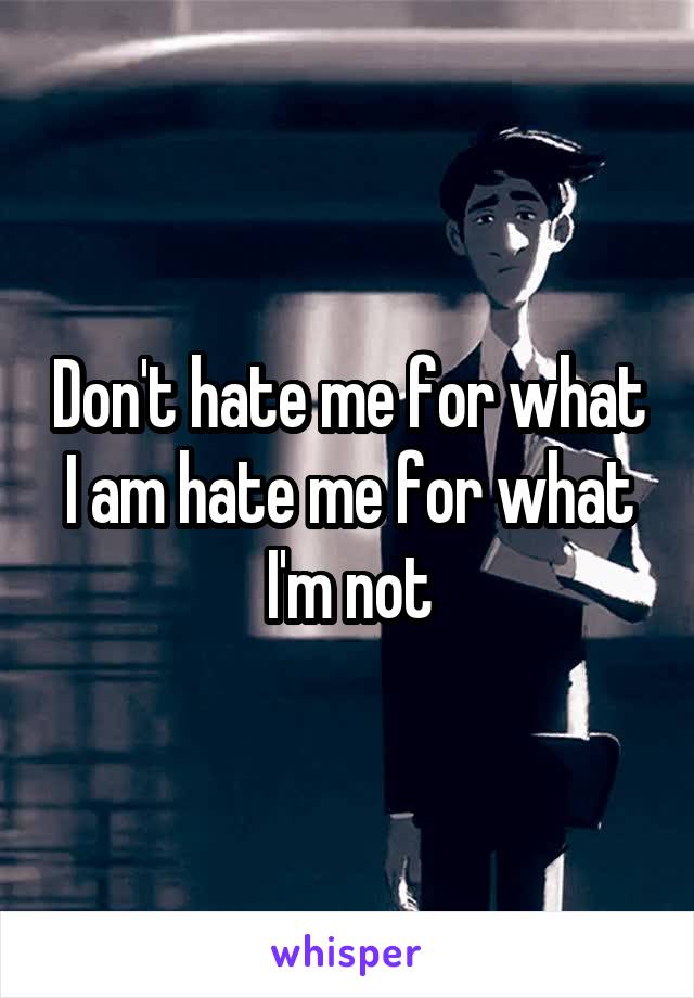 Don't hate me for what I am hate me for what I'm not