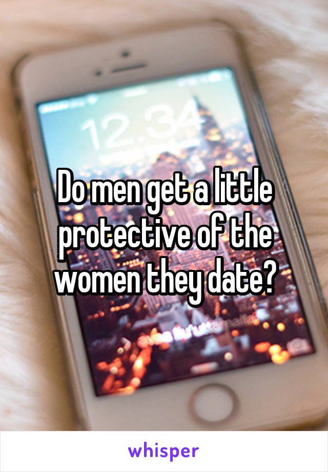 Do men get a little protective of the women they date?