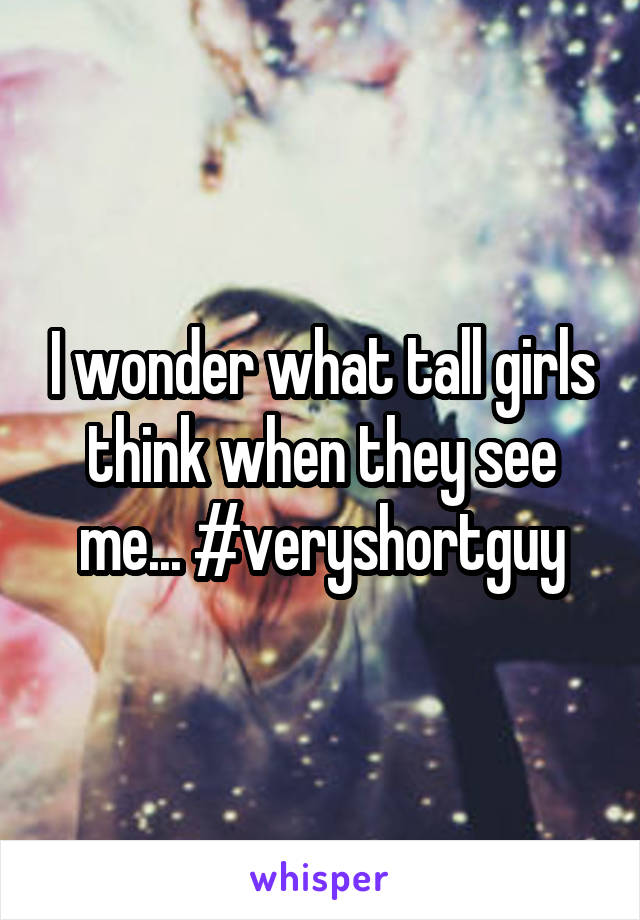 I wonder what tall girls think when they see me... #veryshortguy