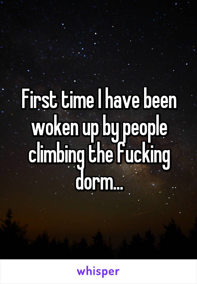 First time I have been woken up by people climbing the fucking dorm...